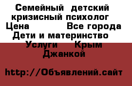 Семейный, детский, кризисный психолог › Цена ­ 2 000 - Все города Дети и материнство » Услуги   . Крым,Джанкой